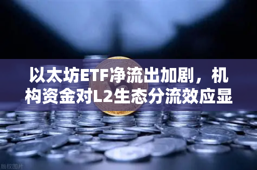 以太坊ETF净流出加剧，机构资金对L2生态分流效应显现，市场格局深度解析