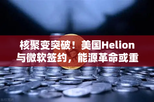 核聚变突破！美国Helion与微软签约，能源革命或重塑数字货币挖矿格局