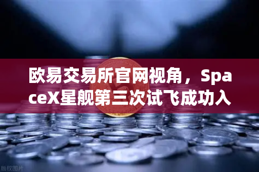 欧易交易所官网视角，SpaceX星舰第三次试飞成功入轨，reusable火箭技术迈向成熟新纪元