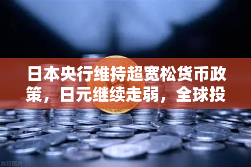 日本央行维持超宽松货币政策,日元继续走弱,全球投资者如何应对?-第1张图片-欧易交易所 日本央行维持超宽松货币政策,日元继续走弱,全球投资者如何应对?-第1张图片-欧易交易所
