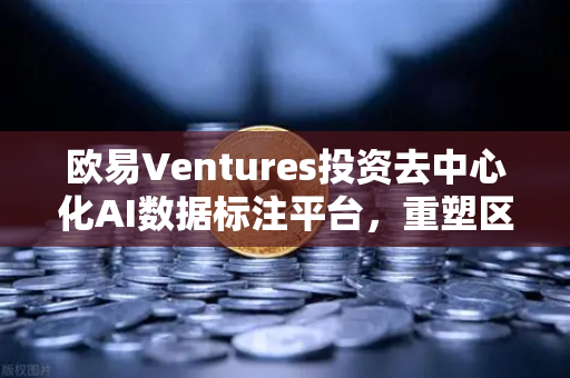 欧易Ventures投资去中心化AI数据标注平台，重塑区块链与人工智能的协同未来