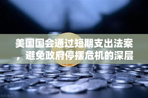 美国国会通过短期支出法案,避免政府停摆危机的深层解读与市场影响-第1张图片-欧易交易所 美国国会通过短期支出法案,避免政府停摆危机的深层解读与市场影响-第1张图片-欧易交易所