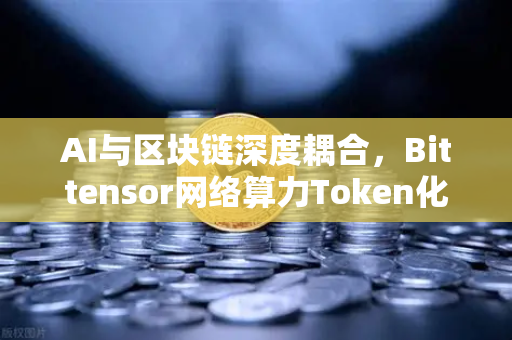 AI与区块链深度耦合，Bittensor网络算力Token化模式为何成为加密市场新风口？