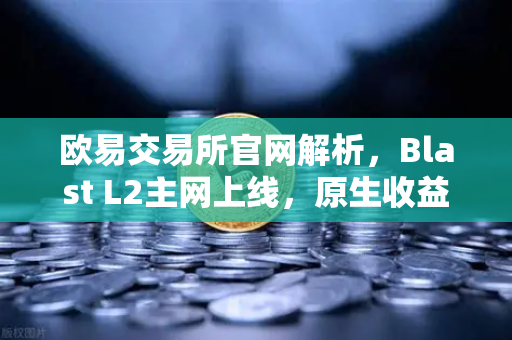 欧易交易所官网解析，Blast L2主网上线，原生收益机制引发社区激烈辩论