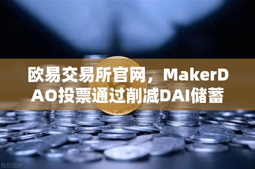 欧易交易所官网，MakerDAO投票通过削减DAI储蓄率，借贷市场面临新格局
