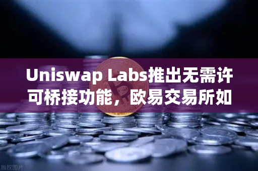 Uniswap Labs推出无需许可桥接功能，欧易交易所如何引领跨链交易新变革？