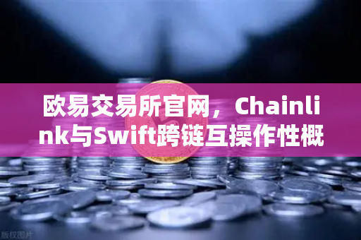 欧易交易所官网，Chainlink与Swift跨链互操作性概念验证成功完成