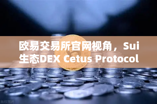 欧易交易所官网视角，Sui生态DEX Cetus Protocol TVL突破1亿美元，增长势头迅猛深度解析