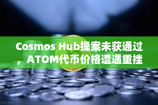 Cosmos Hub提案未获通过，ATOM代币价格遭遇重挫，市场情绪与技术前景深度解析