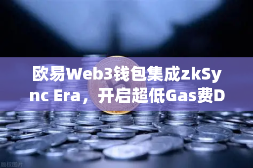 欧易Web3钱包集成zkSync Era，开启超低Gas费DeFi新时代