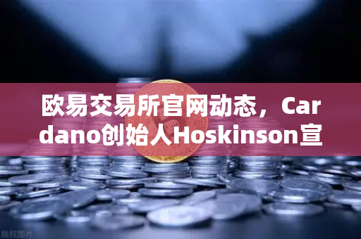 欧易交易所官网动态，Cardano创始人Hoskinson宣布启动Voltaire时代，社区治理全面启航