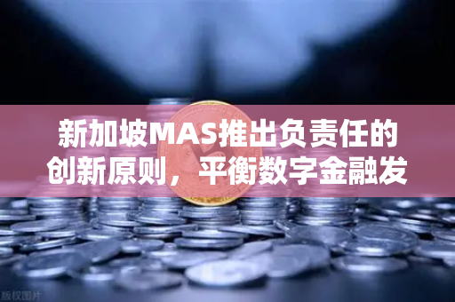 新加坡MAS推出负责任的创新原则，平衡数字金融发展与风险管控