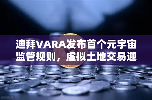 迪拜VARA发布首个元宇宙监管规则，虚拟土地交易迎来新秩序