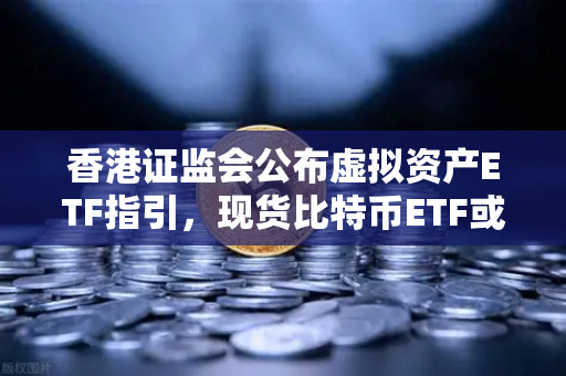 香港证监会公布虚拟资产ETF指引，现货比特币ETF或在港上市，欧易交易所官网解读市场新机遇