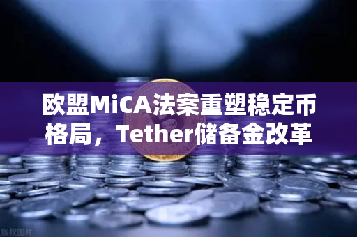 欧盟MiCA法案重塑稳定币格局，Tether储备金改革与欧易交易所的合规新生态