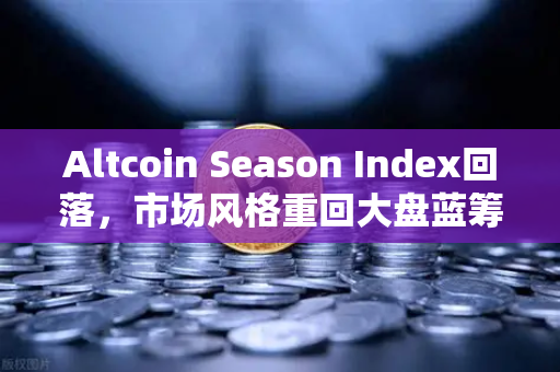Altcoin Season Index回落，市场风格重回大盘蓝筹，行情切换背后的逻辑与策略