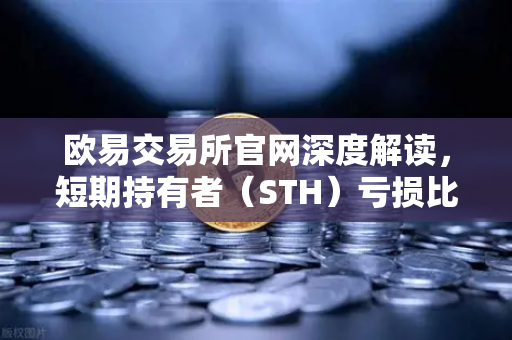 欧易交易所官网深度解读，短期持有者（STH）亏损比例达到年内高点，市场风向如何转变？
