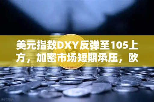 美元指数DXY反弹至105上方，加密市场短期承压，欧易交易所官网解读后市走势