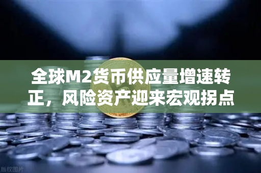 全球M2货币供应量增速转正，风险资产迎来宏观拐点