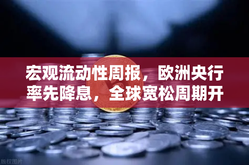 宏观流动性周报，欧洲央行率先降息，全球宽松周期开启？欧易交易所官网深度解析