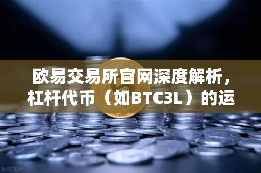 欧易交易所官网深度解析，杠杆代币（如BTC3L）的运作逻辑与净值重置机制