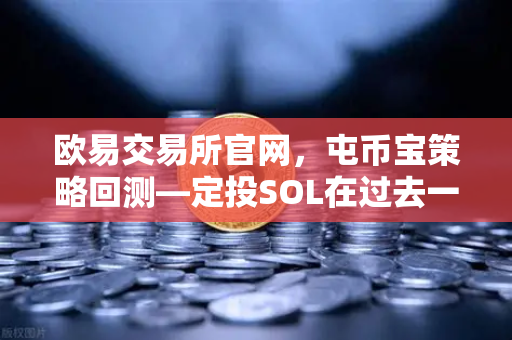 欧易交易所官网，屯币宝策略回测—定投SOL在过去一年的收益率深度分析