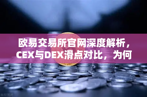 欧易交易所官网深度解析，CEX与DEX滑点对比，为何链上交易有时成本更高？