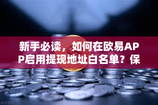 新手必读，如何在欧易APP启用提现地址白名单？保障资产安全的终极指南