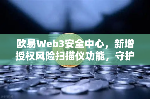 欧易Web3安全中心，新增授权风险扫描仪功能，守护链上资产安全