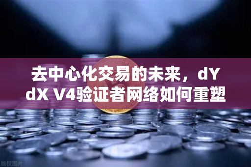 去中心化交易的未来，dYdX V4验证者网络如何重塑衍生品DEX格局