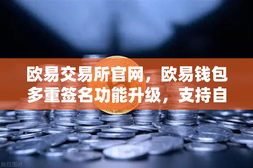 欧易交易所官网，欧易钱包多重签名功能升级，支持自定义审批规则与阈值