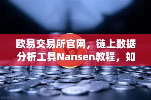 欧易交易所官网，链上数据分析工具Nansen教程，如何识别聪明钱（Smart Money）动向