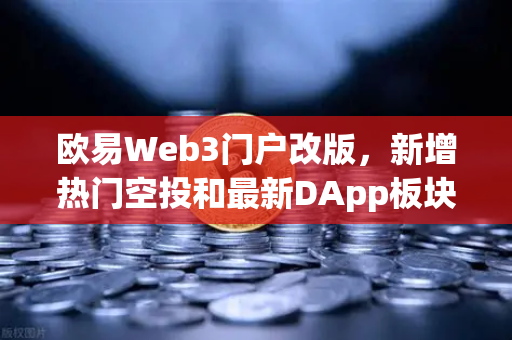 欧易Web3门户改版，新增热门空投和最新DApp板块，打造一站式链上生态入口