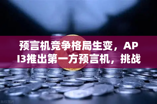 预言机竞争格局生变，API3推出第一方预言机，挑战Chainlink传统模式