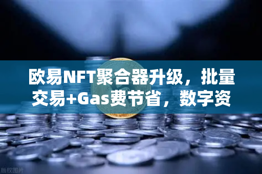 欧易NFT聚合器升级，批量交易+Gas费节省，数字资产交易新纪元