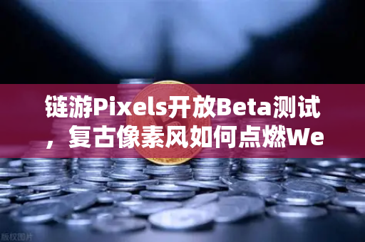 链游Pixels开放Beta测试，复古像素风如何点燃Web3游戏新热潮？