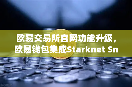 欧易交易所官网功能升级，欧易钱包集成Starknet Snap，开启STRK代币管理新纪元