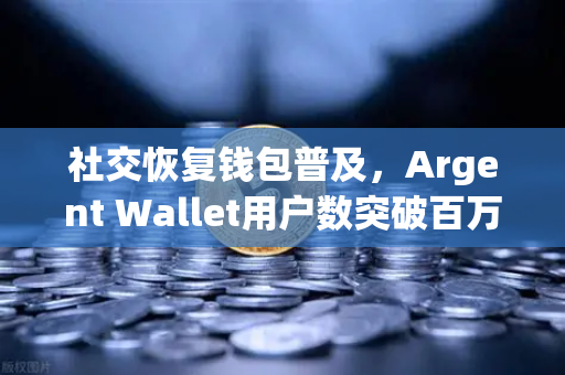 社交恢复钱包普及，Argent Wallet用户数突破百万大关，加密钱包赛道迎来新变革