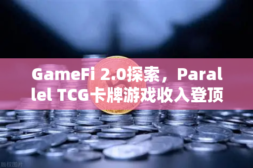 GameFi 2.0探索，Parallel TCG卡牌游戏收入登顶Steam，区块链游戏新纪元开启