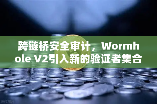 跨链桥安全审计，Wormhole V2引入新的验证者集合，安全性提升—欧易交易所官网深度解析