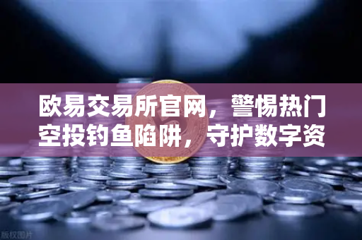 欧易交易所官网，警惕热门空投钓鱼陷阱，守护数字资产安全指南