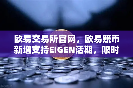 欧易交易所官网，欧易赚币新增支持EIGEN活期，限时高年化收益率活动全解析