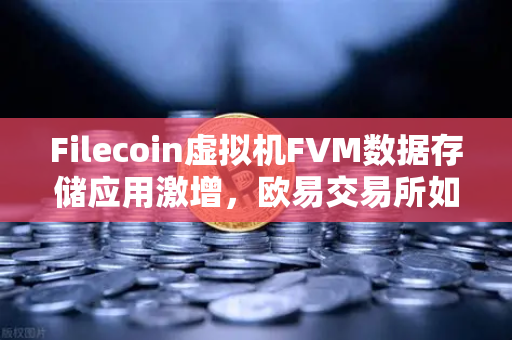 Filecoin虚拟机FVM数据存储应用激增，欧易交易所如何引领去中心化存储新浪潮？