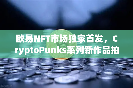欧易NFT市场独家首发，CryptoPunks系列新作品拍卖 数字艺术收藏的下一站风口