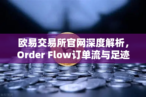 欧易交易所官网深度解析，Order Flow订单流与足迹图，如何精准读懂主力意图？