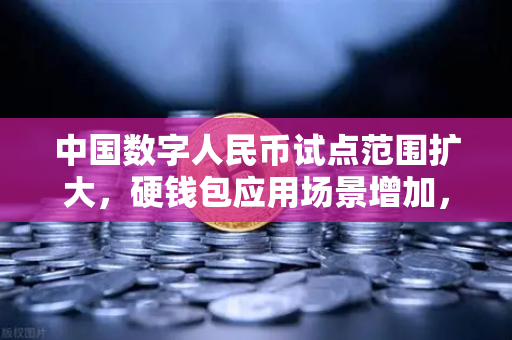 中国数字人民币试点范围扩大，硬钱包应用场景增加，数字支付新生态加速成型