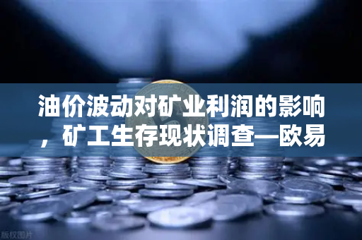 油价波动对矿业利润的影响，矿工生存现状调查—欧易交易所视角下的行业深度分析