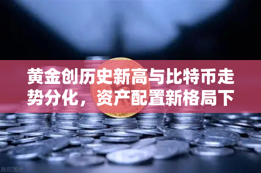 黄金创历史新高与比特币走势分化，资产配置新格局下的投资策略