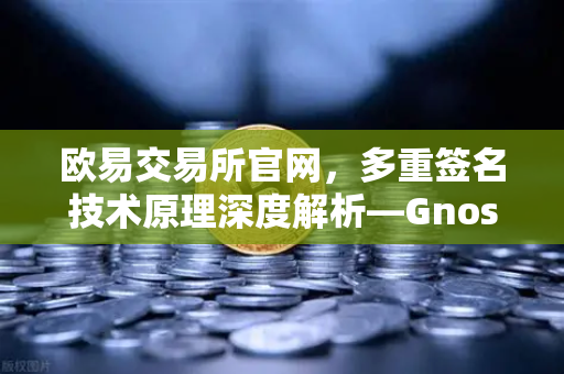 欧易交易所官网,多重签名技术原理深度解析—Gnosis Safe如何保障DAO资金安全?-第1张图片-欧易交易所 欧易交易所官网,多重签名技术原理深度解析—Gnosis Safe如何保障DAO资金安全?-第1张图片-欧易交易所