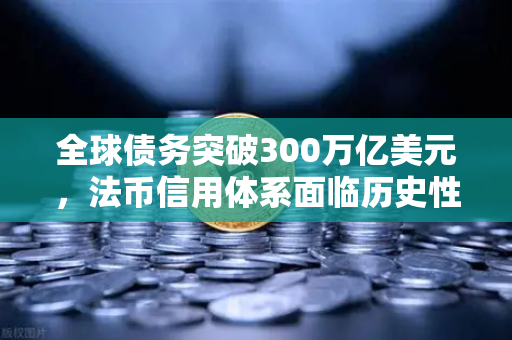 全球债务突破300万亿美元，法币信用体系面临历史性挑战，欧易交易所官网深度解析